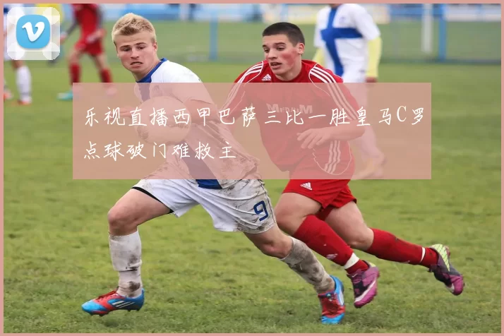 乐视直播西甲巴萨三比一胜皇马C罗点球破门难救主