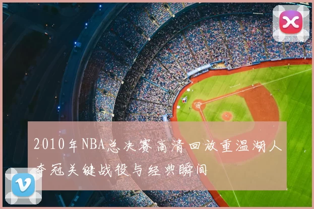 2010年NBA总决赛高清回放重温湖人夺冠关键战役与经典瞬间