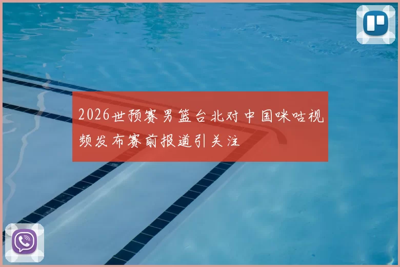 2026世预赛男篮台北对中国咪咕视频发布赛前报道引关注