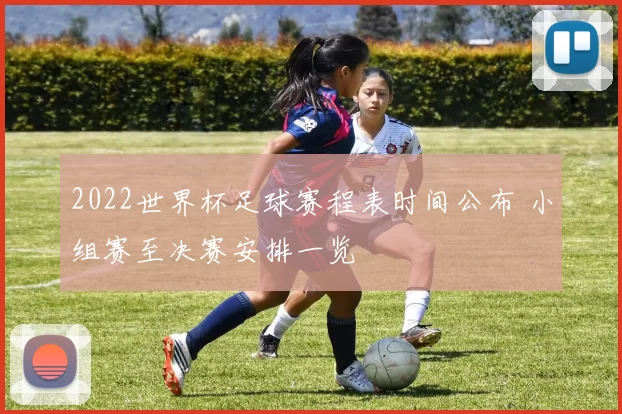2022世界杯足球赛程表时间公布 小组赛至决赛安排一览