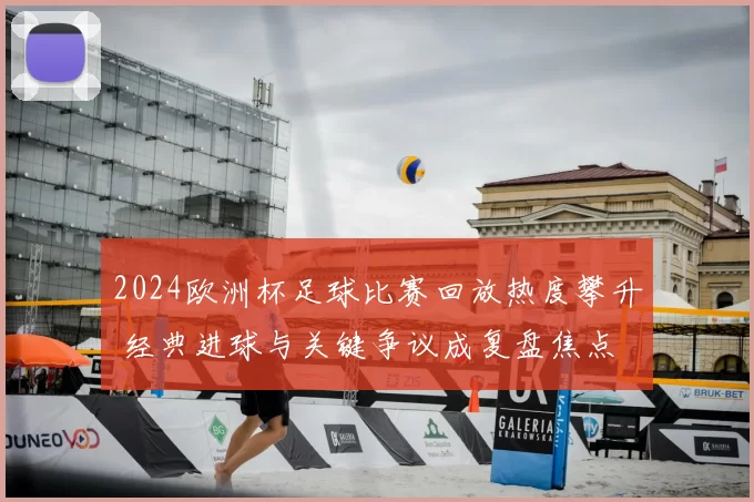 2024欧洲杯足球比赛回放热度攀升 经典进球与关键争议成复盘焦点