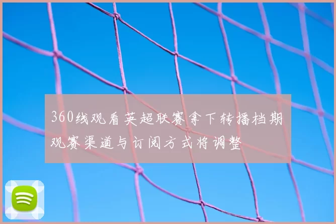 360线观看英超联赛拿下转播档期 观赛渠道与订阅方式将调整