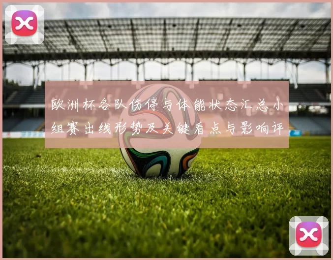 欧洲杯各队伤停与体能状态汇总小组赛出线形势及关键看点与影响评估