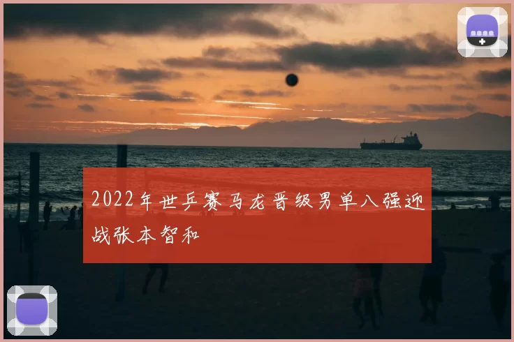 2022年世乒赛马龙晋级男单八强迎战张本智和