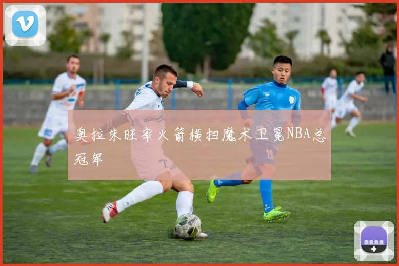 奥拉朱旺率火箭横扫魔术卫冕NBA总冠军