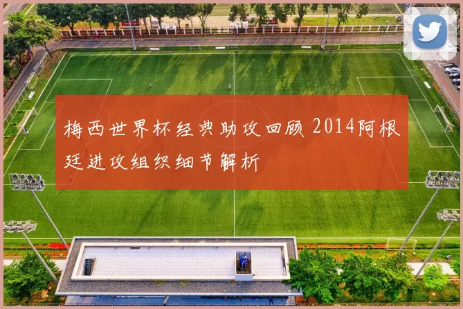 梅西世界杯经典助攻回顾 2014阿根廷进攻组织细节解析