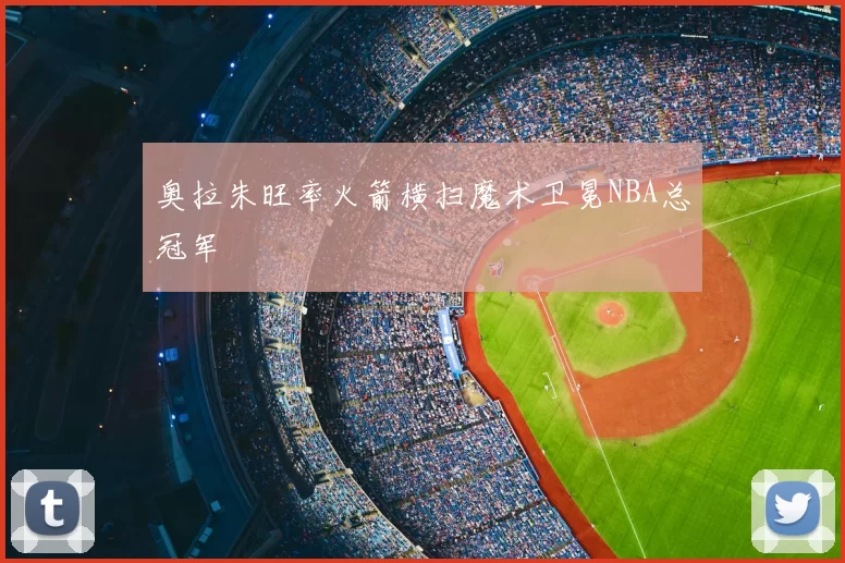 奥拉朱旺率火箭横扫魔术卫冕NBA总冠军