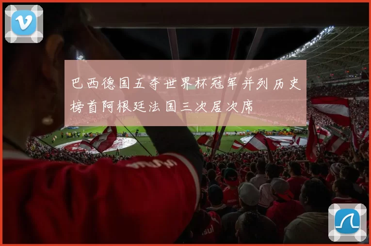 巴西德国五夺世界杯冠军并列历史榜首阿根廷法国三次居次席