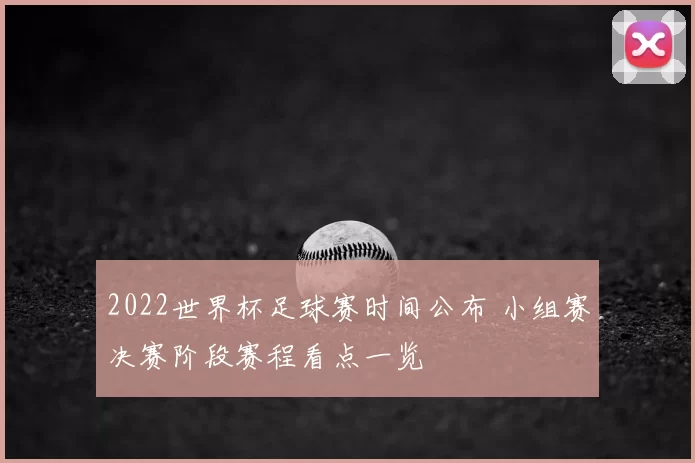2022世界杯足球赛时间公布 小组赛决赛阶段赛程看点一览