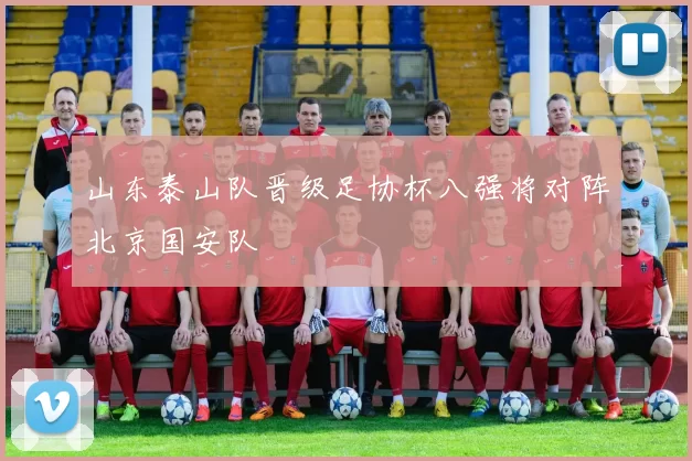 山东泰山队晋级足协杯八强将对阵北京国安队