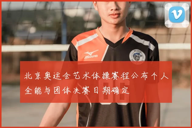 北京奥运会艺术体操赛程公布个人全能与团体决赛日期确定