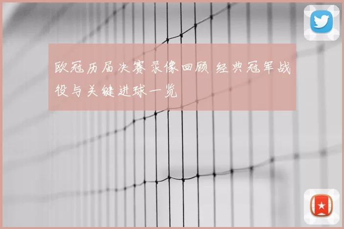 欧冠历届决赛录像回顾 经典冠军战役与关键进球一览