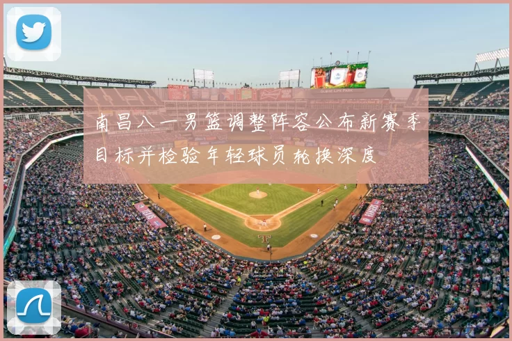 南昌八一男篮调整阵容公布新赛季目标并检验年轻球员轮换深度