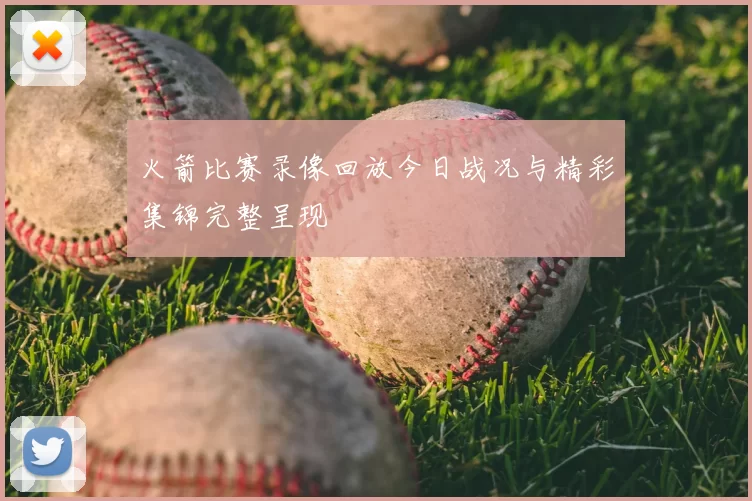 火箭比赛录像回放今日战况与精彩集锦完整呈现