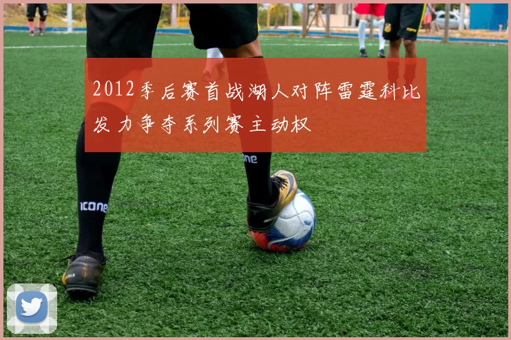 2012季后赛首战湖人对阵雷霆科比发力争夺系列赛主动权