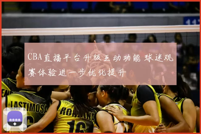 CBA直播平台升级互动功能 球迷观赛体验进一步优化提升