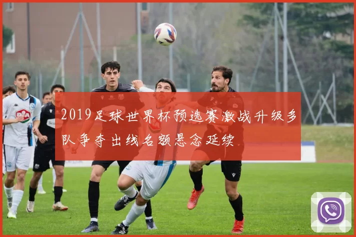 2019足球世界杯预选赛激战升级多队争夺出线名额悬念延续
