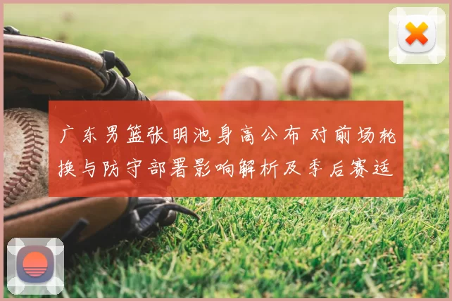 广东男篮张明池身高公布 对前场轮换与防守部署影响解析及季后赛适配