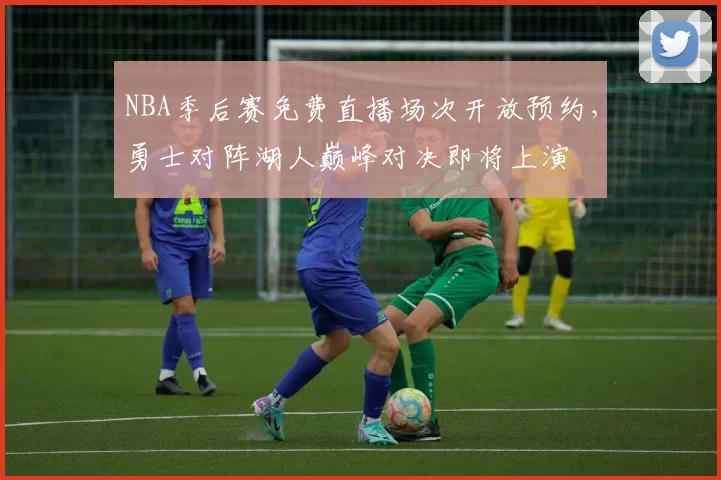 NBA季后赛免费直播场次开放预约，勇士对阵湖人巅峰对决即将上演