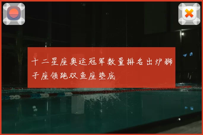 十二星座奥运冠军数量排名出炉狮子座领跑双鱼座垫底