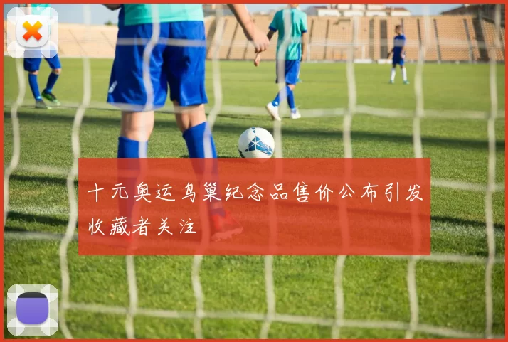 十元奥运鸟巢纪念品售价公布引发收藏者关注