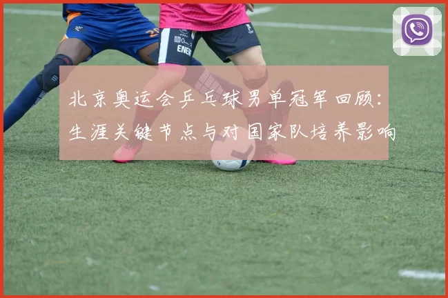 北京奥运会乒乓球男单冠军回顾：生涯关键节点与对国家队培养影响