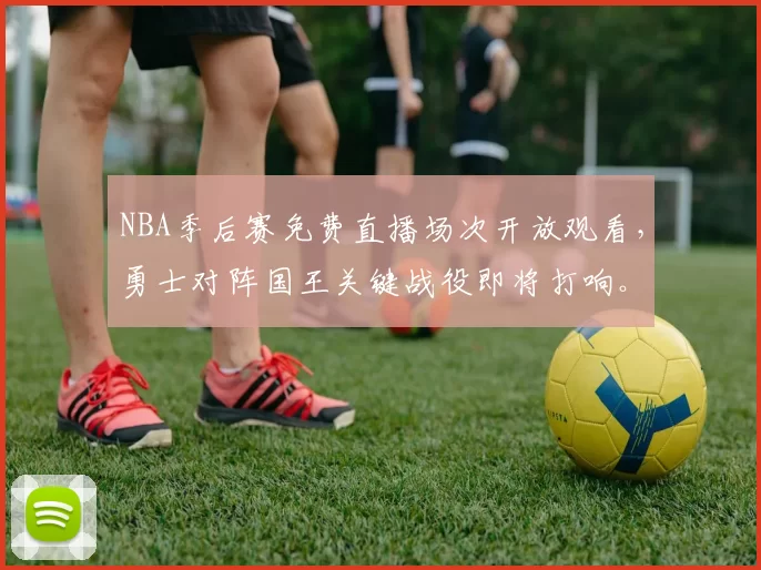 NBA季后赛免费直播场次开放观看，勇士对阵国王关键战役即将打响。