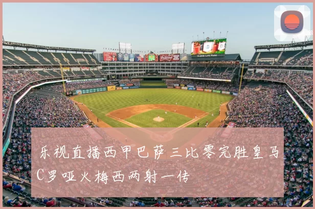 乐视直播西甲巴萨三比零完胜皇马C罗哑火梅西两射一传