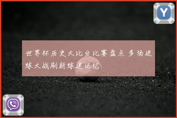 世界杯历史大比分比赛盘点 多场进球大战刷新球迷记忆