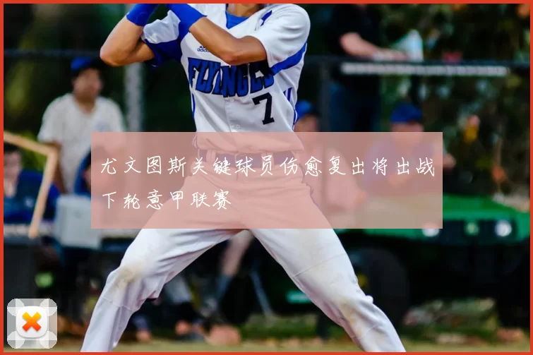 尤文图斯关键球员伤愈复出将出战下轮意甲联赛