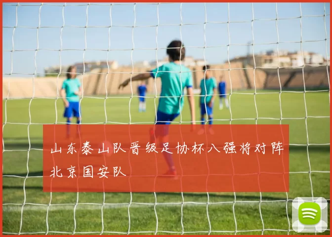 山东泰山队晋级足协杯八强将对阵北京国安队