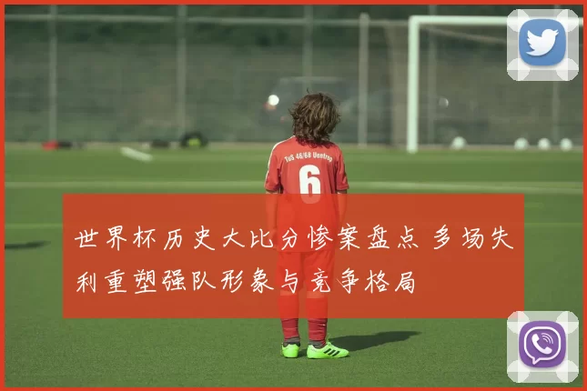 世界杯历史大比分惨案盘点 多场失利重塑强队形象与竞争格局