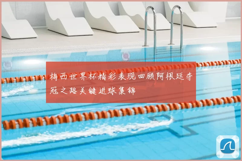 梅西世界杯精彩表现回顾阿根廷夺冠之路关键进球集锦