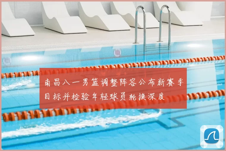 南昌八一男篮调整阵容公布新赛季目标并检验年轻球员轮换深度