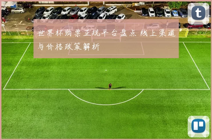 世界杯购票正规平台盘点 线上渠道与价格政策解析