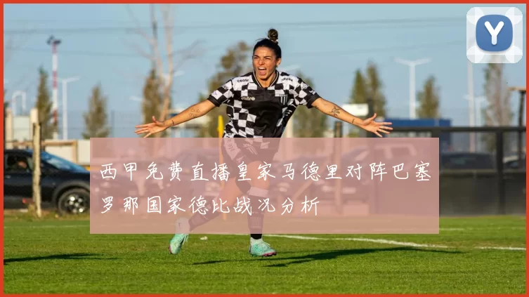 西甲免费直播皇家马德里对阵巴塞罗那国家德比战况分析