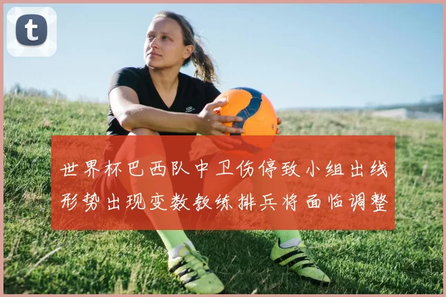 世界杯巴西队中卫伤停致小组出线形势出现变数教练排兵将面临调整