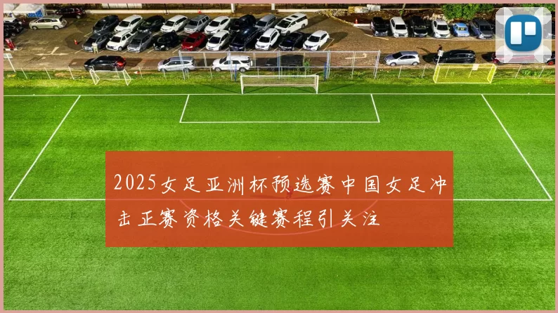 2025女足亚洲杯预选赛中国女足冲击正赛资格关键赛程引关注