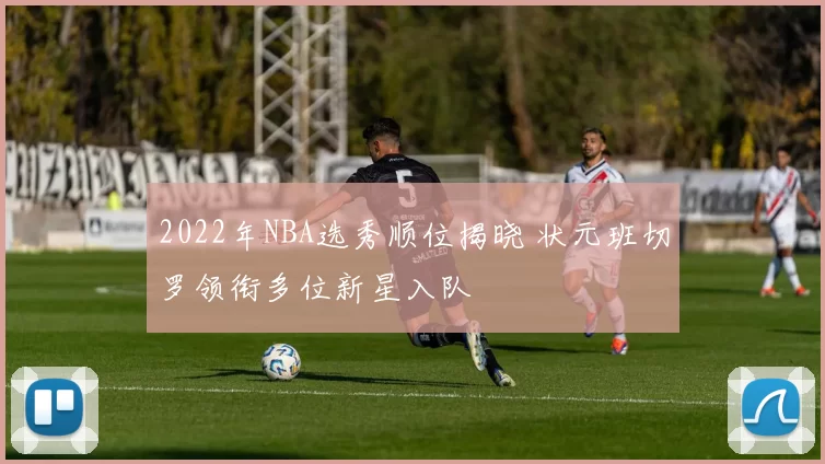 2022年NBA选秀顺位揭晓 状元班切罗领衔多位新星入队