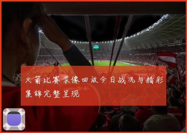 火箭比赛录像回放今日战况与精彩集锦完整呈现