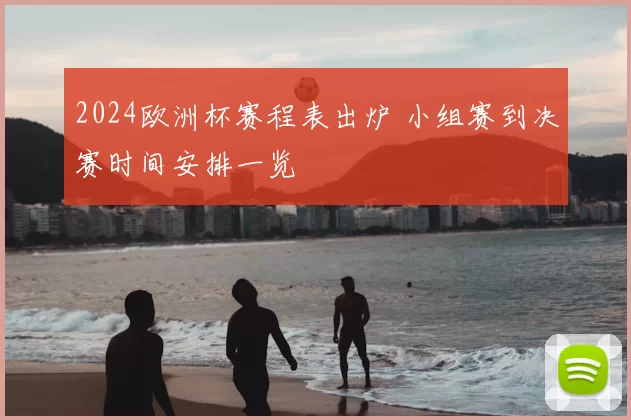 2024欧洲杯赛程表出炉 小组赛到决赛时间安排一览