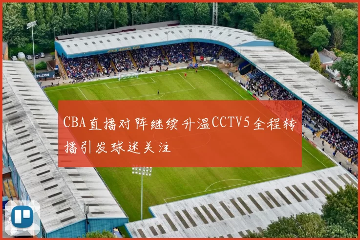 CBA直播对阵继续升温CCTV5全程转播引发球迷关注