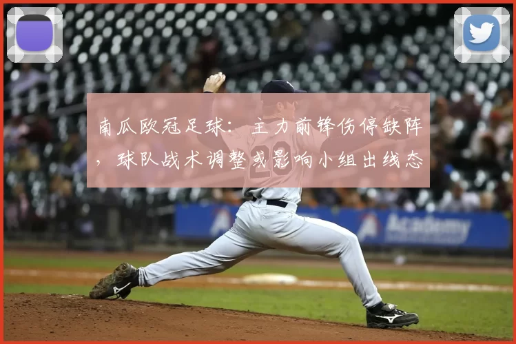 南瓜欧冠足球：主力前锋伤停缺阵，球队战术调整或影响小组出线态势