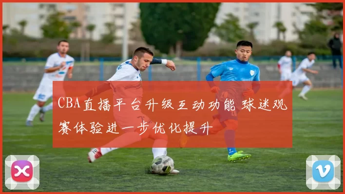 CBA直播平台升级互动功能 球迷观赛体验进一步优化提升
