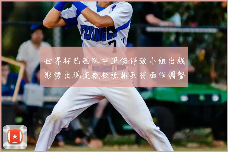 世界杯巴西队中卫伤停致小组出线形势出现变数教练排兵将面临调整